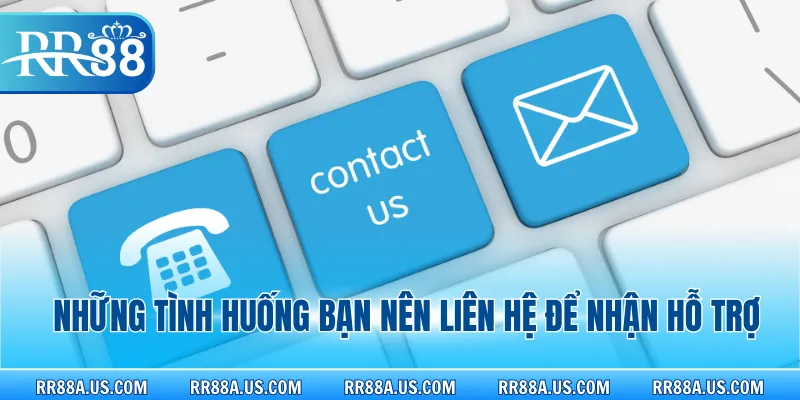 Những tình huống bạn nên liên hệ để nhận hỗ trợ